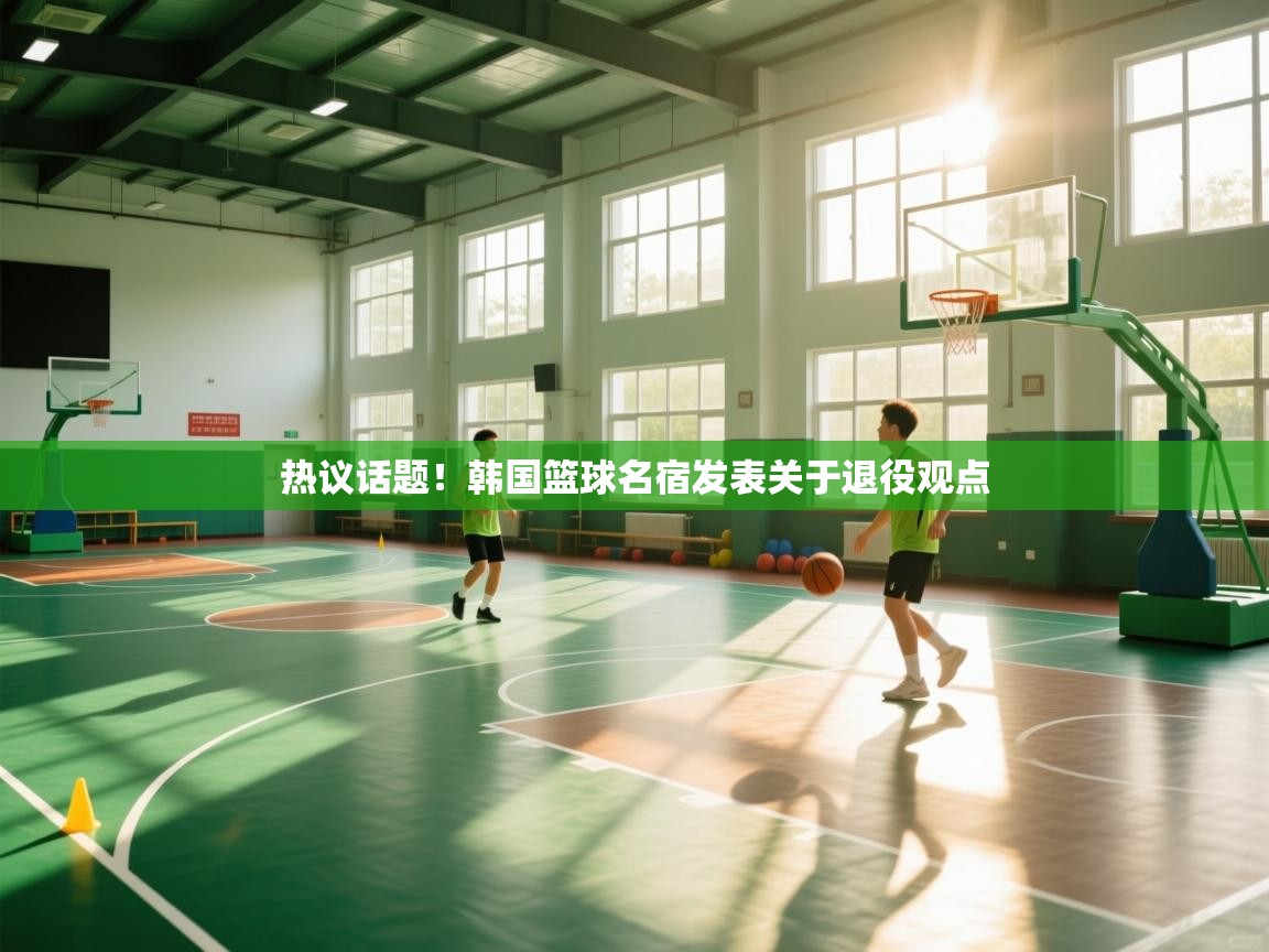 热议话题！韩国篮球名宿发表关于退役观点  第2张